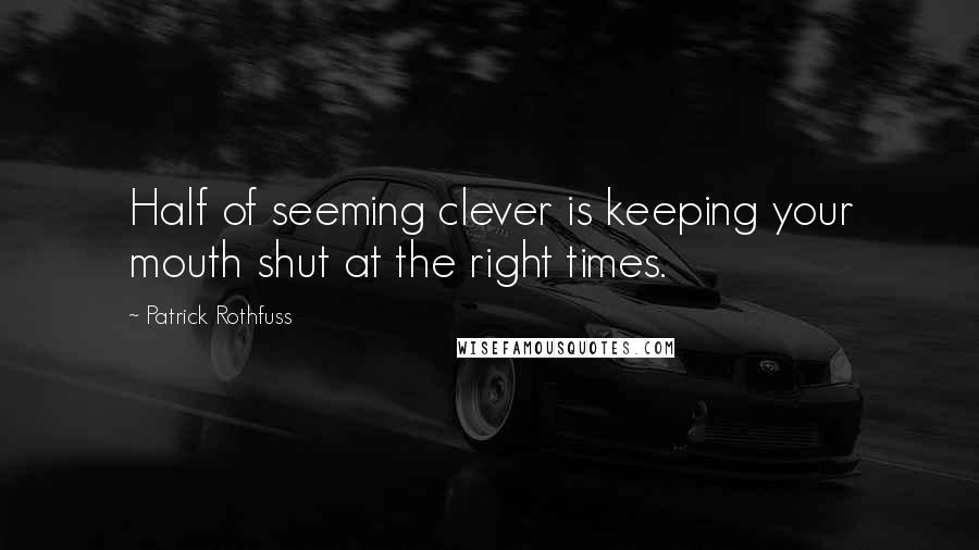 Patrick Rothfuss Quotes: Half of seeming clever is keeping your mouth shut at the right times.