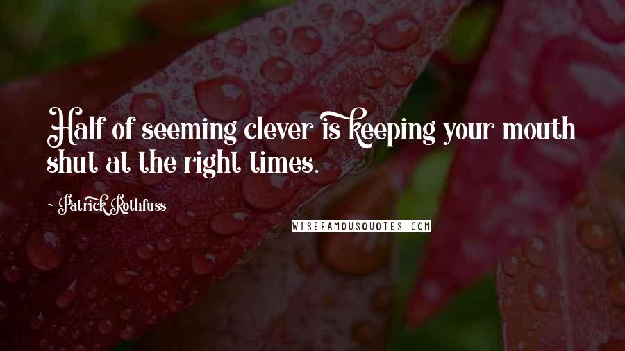 Patrick Rothfuss Quotes: Half of seeming clever is keeping your mouth shut at the right times.