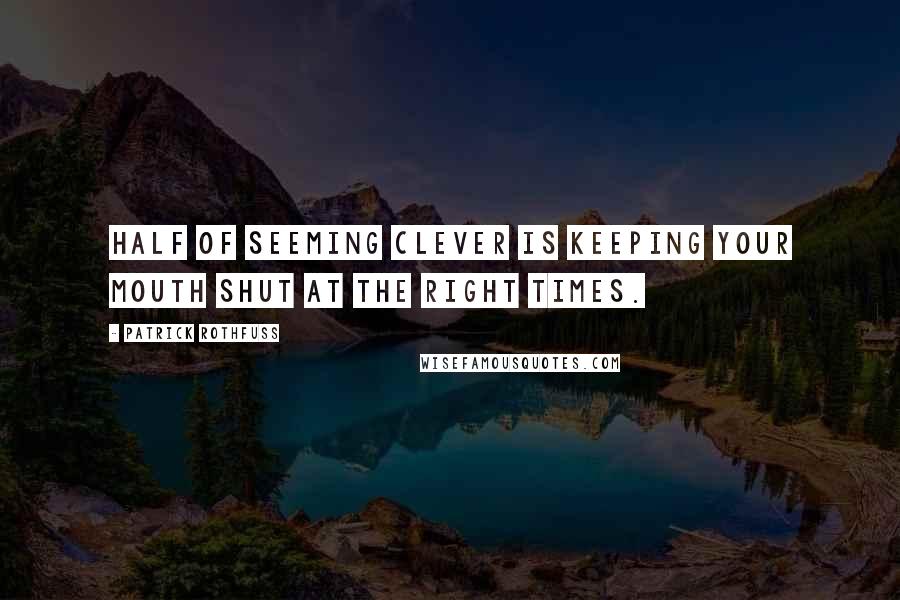 Patrick Rothfuss Quotes: Half of seeming clever is keeping your mouth shut at the right times.