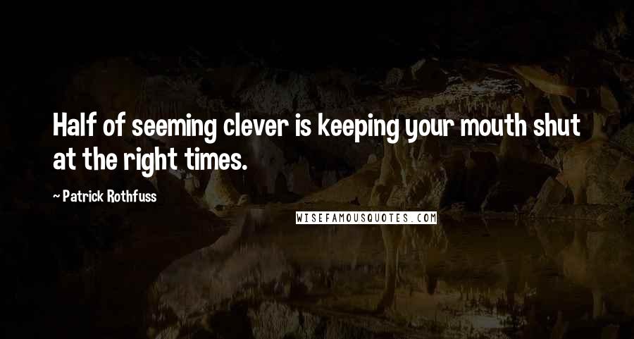 Patrick Rothfuss Quotes: Half of seeming clever is keeping your mouth shut at the right times.