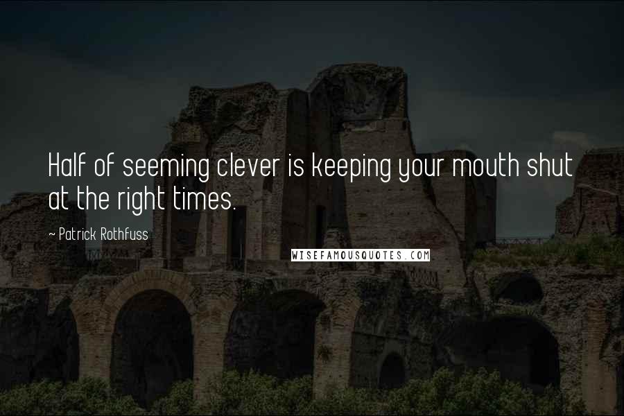 Patrick Rothfuss Quotes: Half of seeming clever is keeping your mouth shut at the right times.