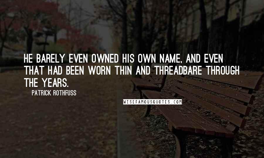 Patrick Rothfuss Quotes: He barely even owned his own name, and even that had been worn thin and threadbare through the years.
