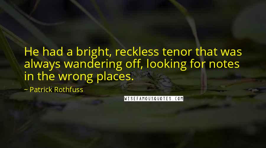 Patrick Rothfuss Quotes: He had a bright, reckless tenor that was always wandering off, looking for notes in the wrong places.