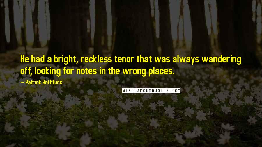Patrick Rothfuss Quotes: He had a bright, reckless tenor that was always wandering off, looking for notes in the wrong places.