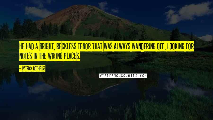 Patrick Rothfuss Quotes: He had a bright, reckless tenor that was always wandering off, looking for notes in the wrong places.