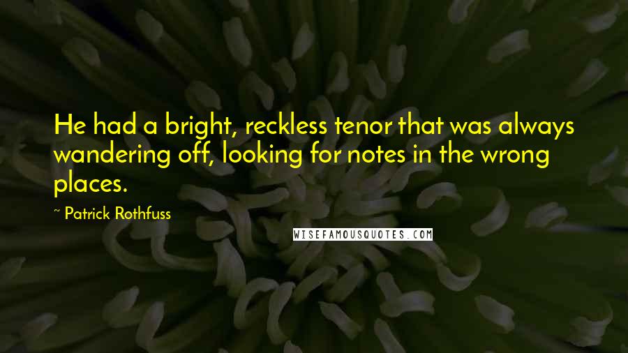 Patrick Rothfuss Quotes: He had a bright, reckless tenor that was always wandering off, looking for notes in the wrong places.