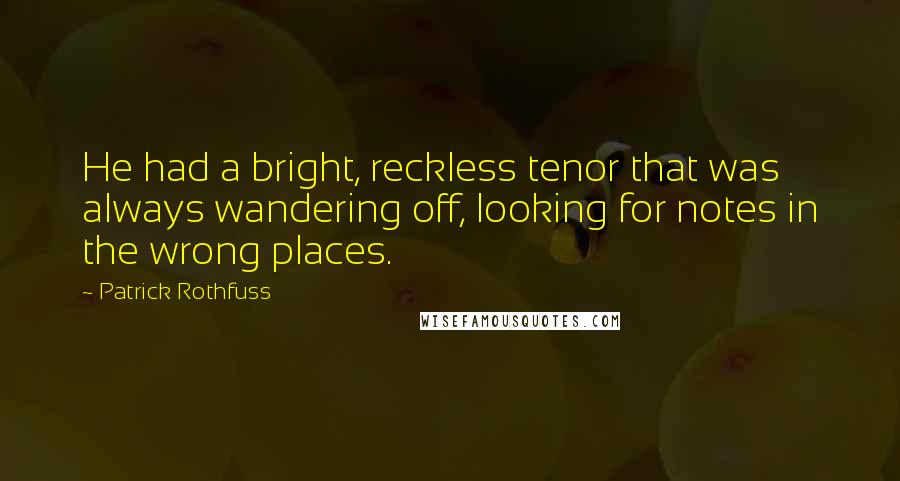 Patrick Rothfuss Quotes: He had a bright, reckless tenor that was always wandering off, looking for notes in the wrong places.