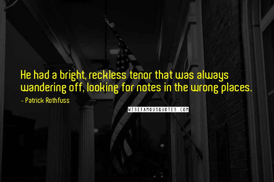 Patrick Rothfuss Quotes: He had a bright, reckless tenor that was always wandering off, looking for notes in the wrong places.