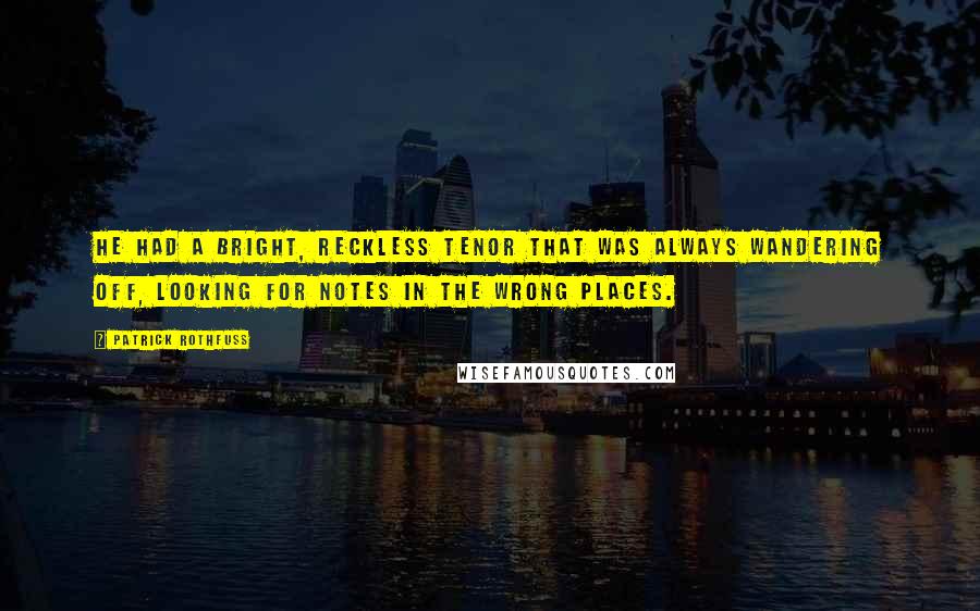 Patrick Rothfuss Quotes: He had a bright, reckless tenor that was always wandering off, looking for notes in the wrong places.