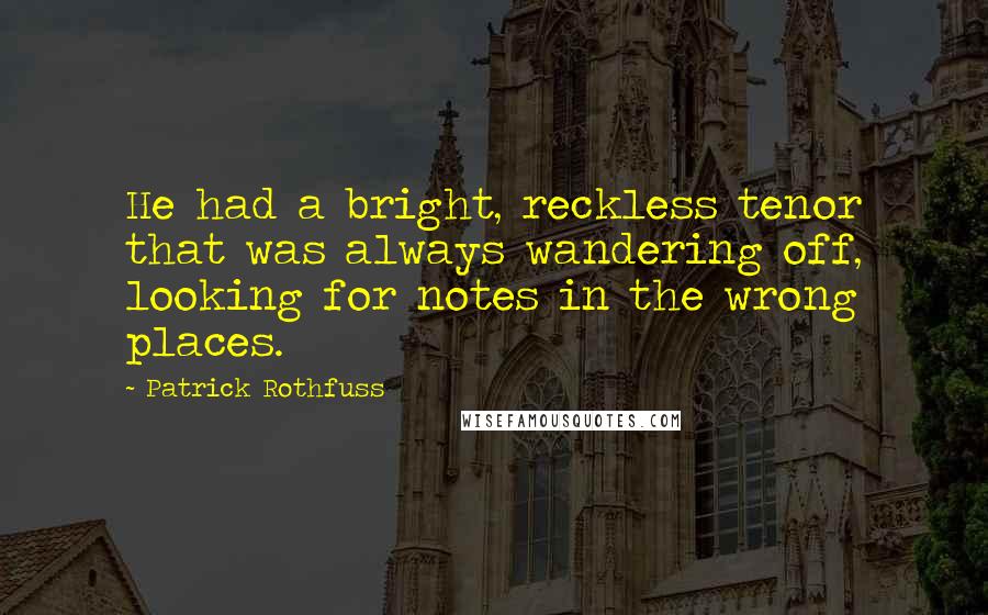 Patrick Rothfuss Quotes: He had a bright, reckless tenor that was always wandering off, looking for notes in the wrong places.