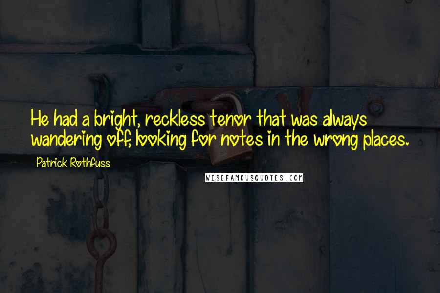 Patrick Rothfuss Quotes: He had a bright, reckless tenor that was always wandering off, looking for notes in the wrong places.