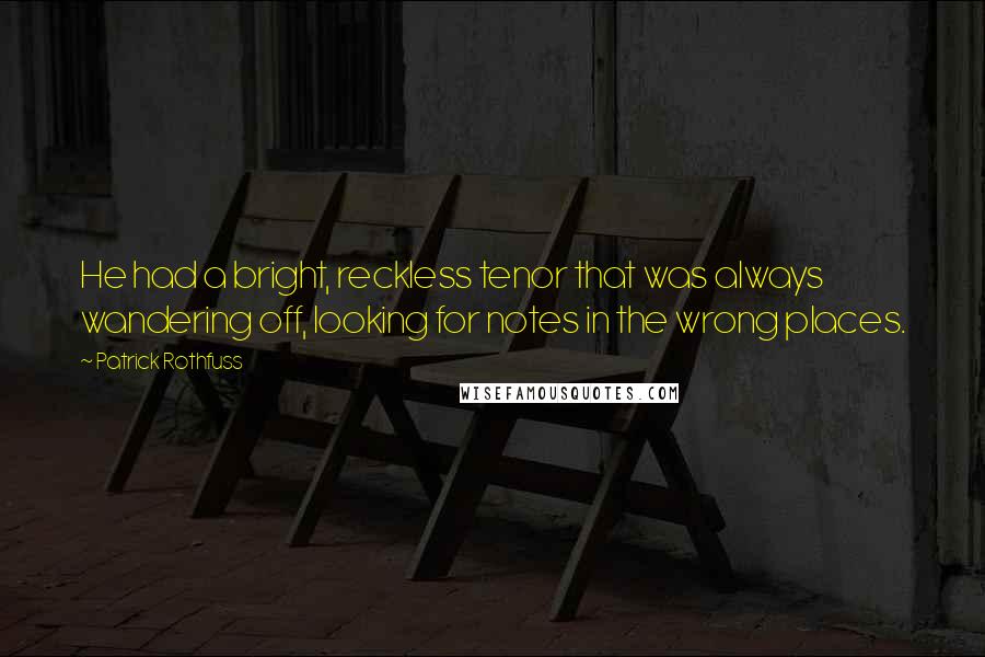 Patrick Rothfuss Quotes: He had a bright, reckless tenor that was always wandering off, looking for notes in the wrong places.