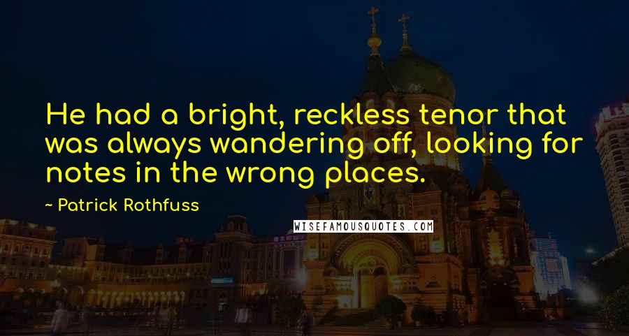 Patrick Rothfuss Quotes: He had a bright, reckless tenor that was always wandering off, looking for notes in the wrong places.