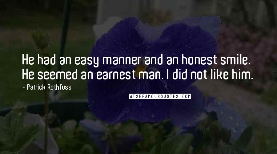 Patrick Rothfuss Quotes: He had an easy manner and an honest smile. He seemed an earnest man. I did not like him.
