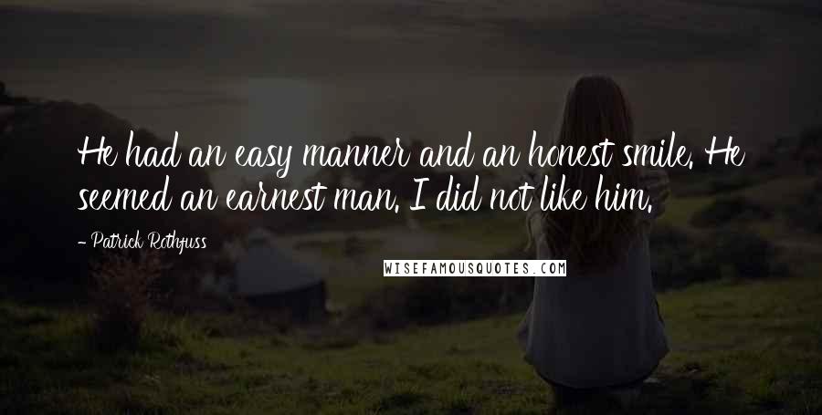 Patrick Rothfuss Quotes: He had an easy manner and an honest smile. He seemed an earnest man. I did not like him.