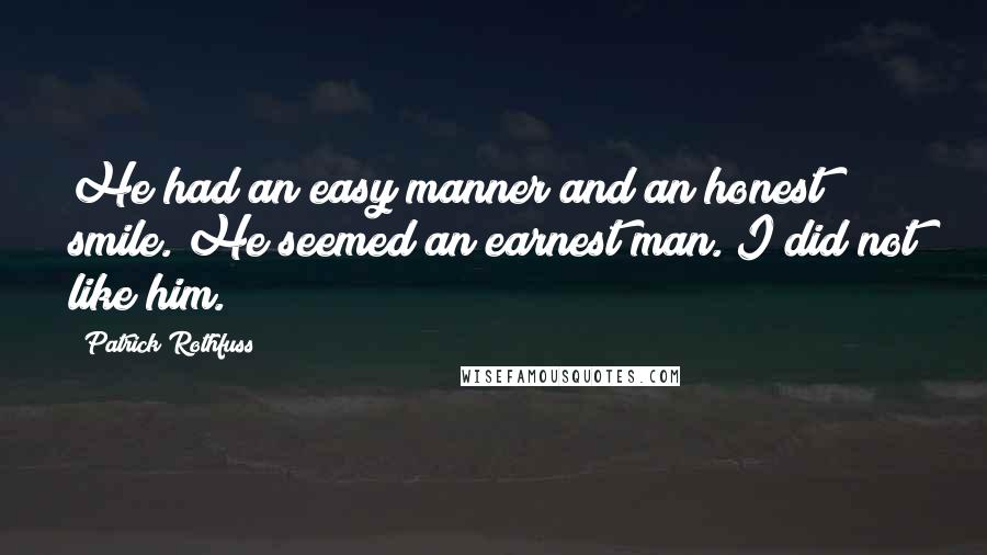 Patrick Rothfuss Quotes: He had an easy manner and an honest smile. He seemed an earnest man. I did not like him.