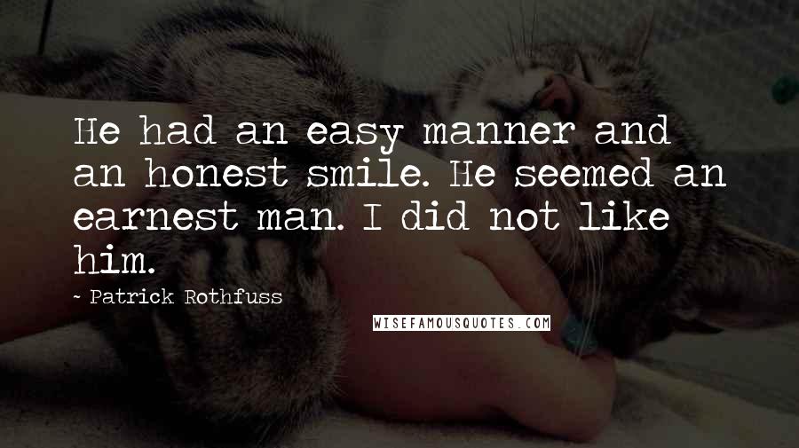 Patrick Rothfuss Quotes: He had an easy manner and an honest smile. He seemed an earnest man. I did not like him.