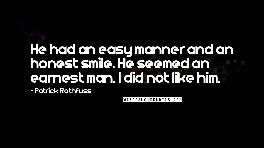 Patrick Rothfuss Quotes: He had an easy manner and an honest smile. He seemed an earnest man. I did not like him.