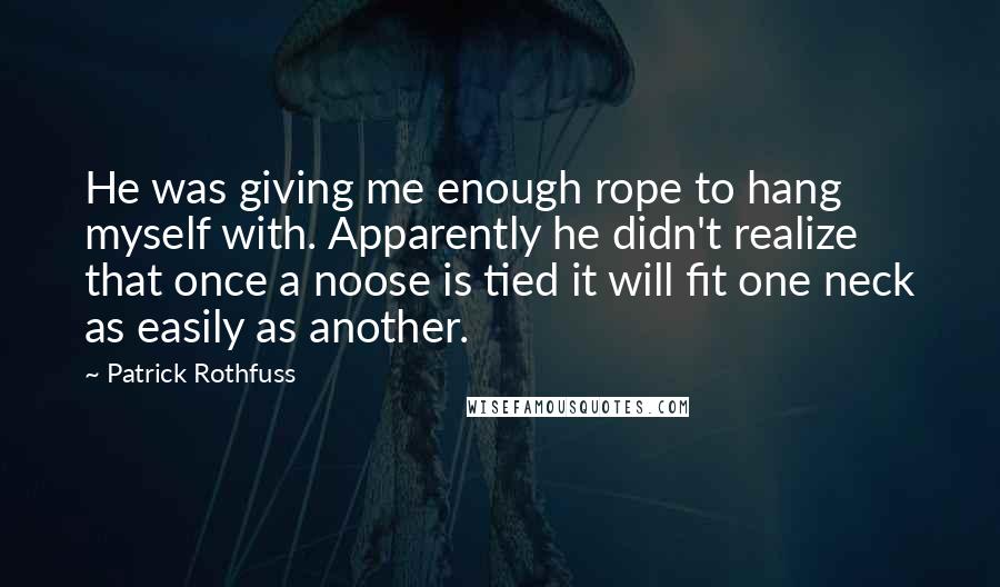 Patrick Rothfuss Quotes: He was giving me enough rope to hang myself with. Apparently he didn't realize that once a noose is tied it will fit one neck as easily as another.