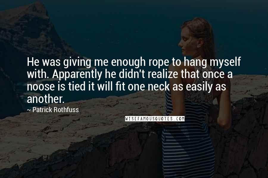 Patrick Rothfuss Quotes: He was giving me enough rope to hang myself with. Apparently he didn't realize that once a noose is tied it will fit one neck as easily as another.
