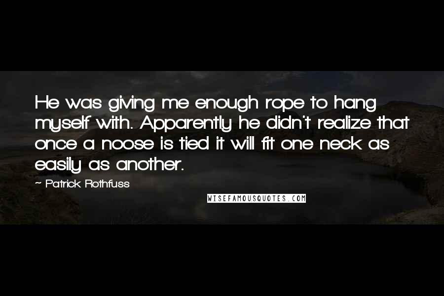 Patrick Rothfuss Quotes: He was giving me enough rope to hang myself with. Apparently he didn't realize that once a noose is tied it will fit one neck as easily as another.