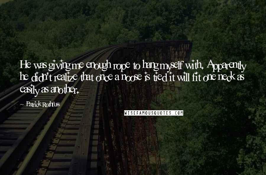 Patrick Rothfuss Quotes: He was giving me enough rope to hang myself with. Apparently he didn't realize that once a noose is tied it will fit one neck as easily as another.