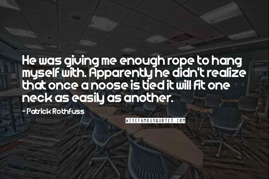 Patrick Rothfuss Quotes: He was giving me enough rope to hang myself with. Apparently he didn't realize that once a noose is tied it will fit one neck as easily as another.