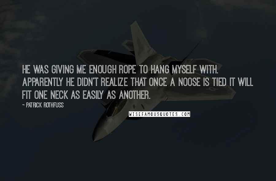 Patrick Rothfuss Quotes: He was giving me enough rope to hang myself with. Apparently he didn't realize that once a noose is tied it will fit one neck as easily as another.