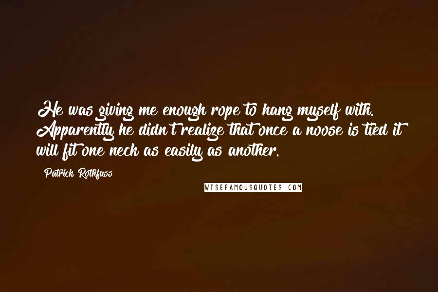 Patrick Rothfuss Quotes: He was giving me enough rope to hang myself with. Apparently he didn't realize that once a noose is tied it will fit one neck as easily as another.