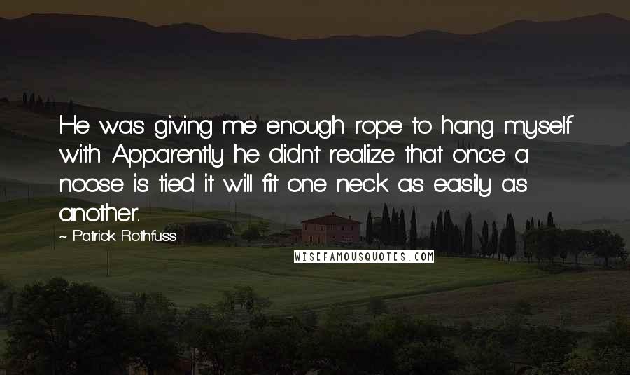 Patrick Rothfuss Quotes: He was giving me enough rope to hang myself with. Apparently he didn't realize that once a noose is tied it will fit one neck as easily as another.
