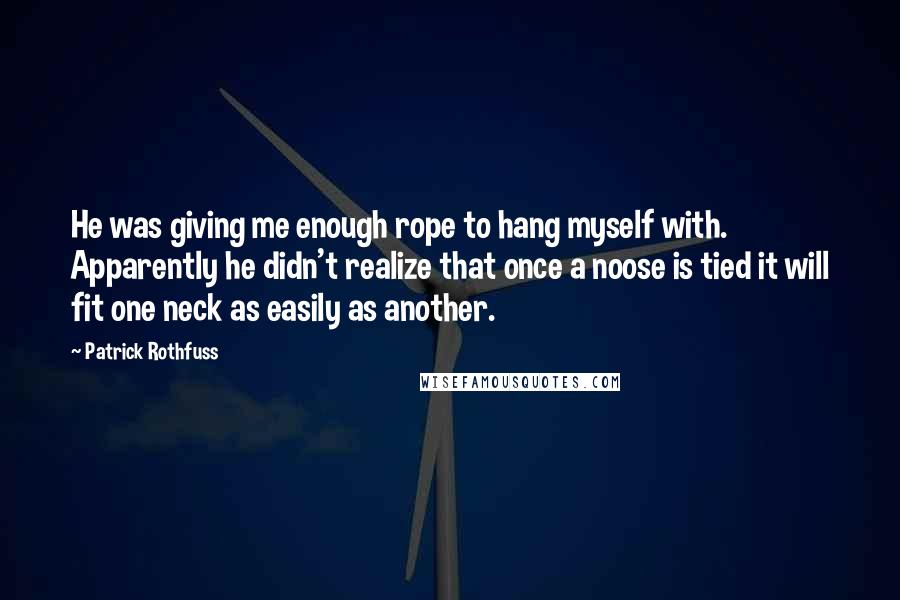 Patrick Rothfuss Quotes: He was giving me enough rope to hang myself with. Apparently he didn't realize that once a noose is tied it will fit one neck as easily as another.