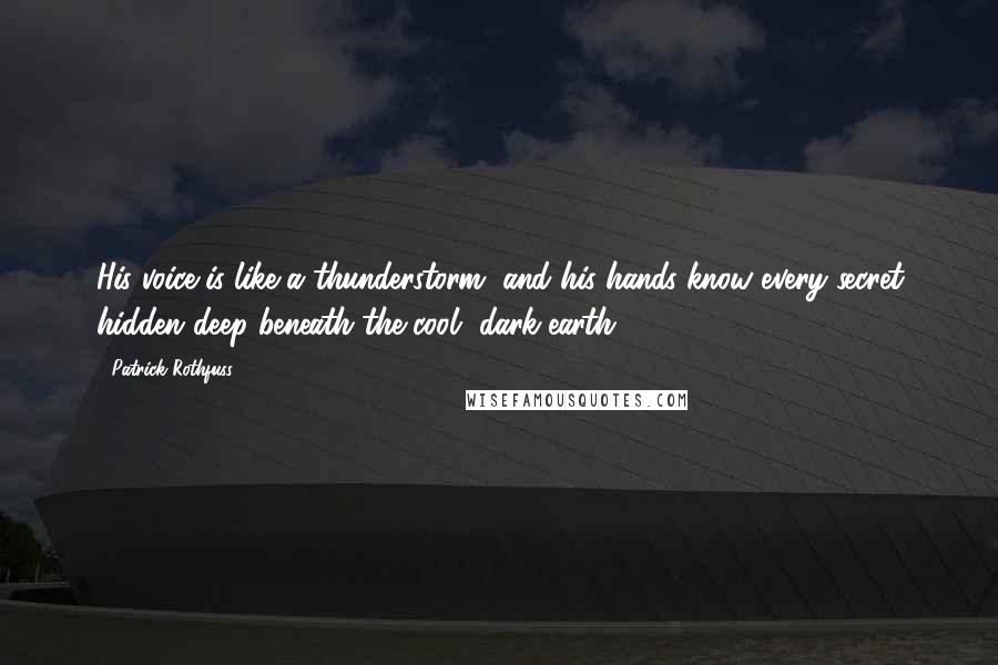 Patrick Rothfuss Quotes: His voice is like a thunderstorm, and his hands know every secret hidden deep beneath the cool, dark earth.