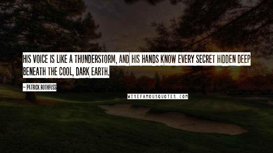 Patrick Rothfuss Quotes: His voice is like a thunderstorm, and his hands know every secret hidden deep beneath the cool, dark earth.