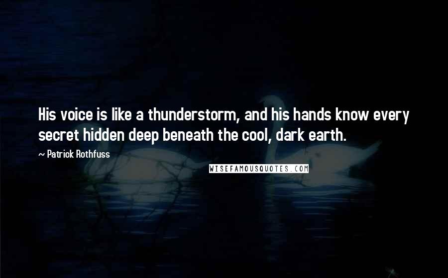 Patrick Rothfuss Quotes: His voice is like a thunderstorm, and his hands know every secret hidden deep beneath the cool, dark earth.