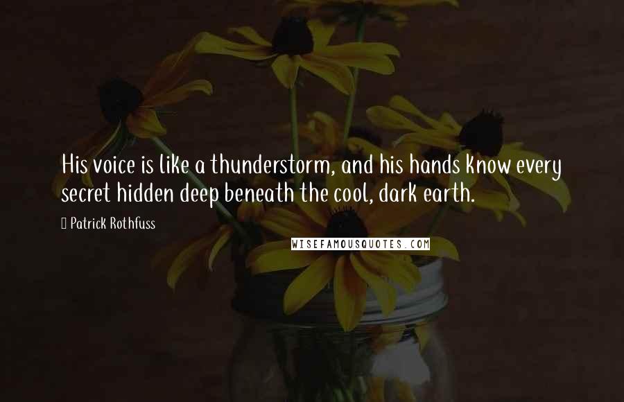 Patrick Rothfuss Quotes: His voice is like a thunderstorm, and his hands know every secret hidden deep beneath the cool, dark earth.