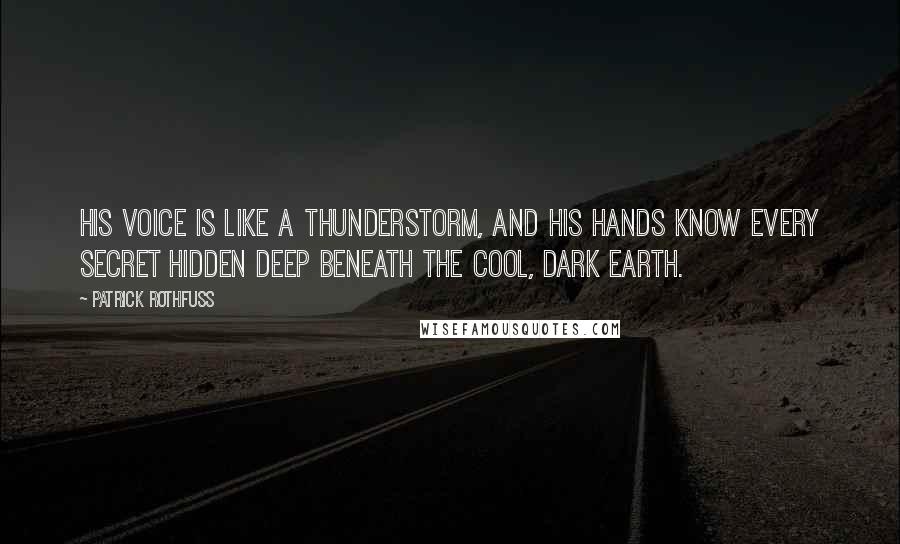 Patrick Rothfuss Quotes: His voice is like a thunderstorm, and his hands know every secret hidden deep beneath the cool, dark earth.