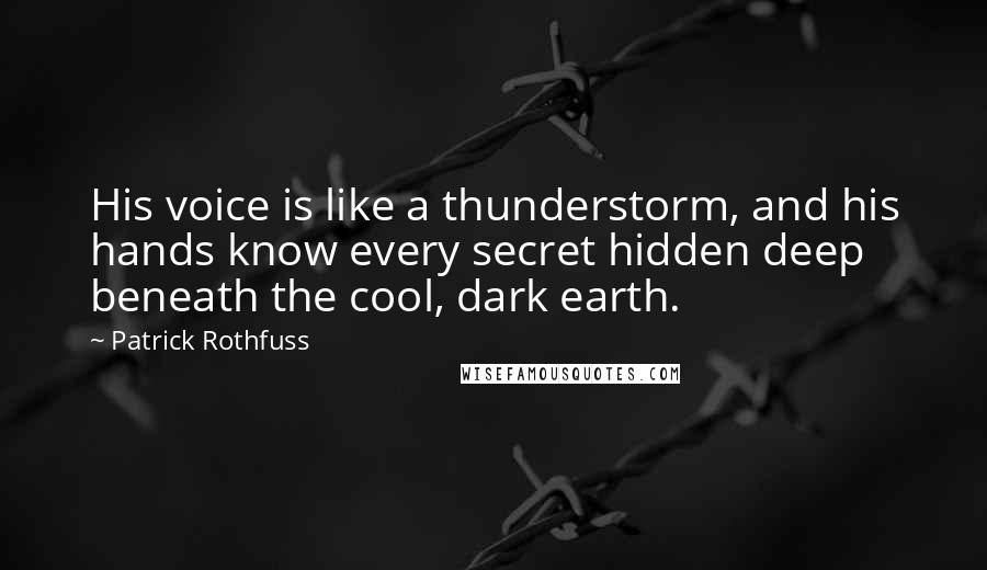 Patrick Rothfuss Quotes: His voice is like a thunderstorm, and his hands know every secret hidden deep beneath the cool, dark earth.