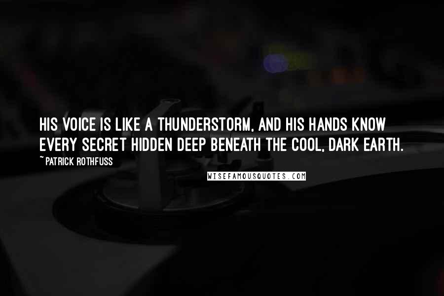 Patrick Rothfuss Quotes: His voice is like a thunderstorm, and his hands know every secret hidden deep beneath the cool, dark earth.