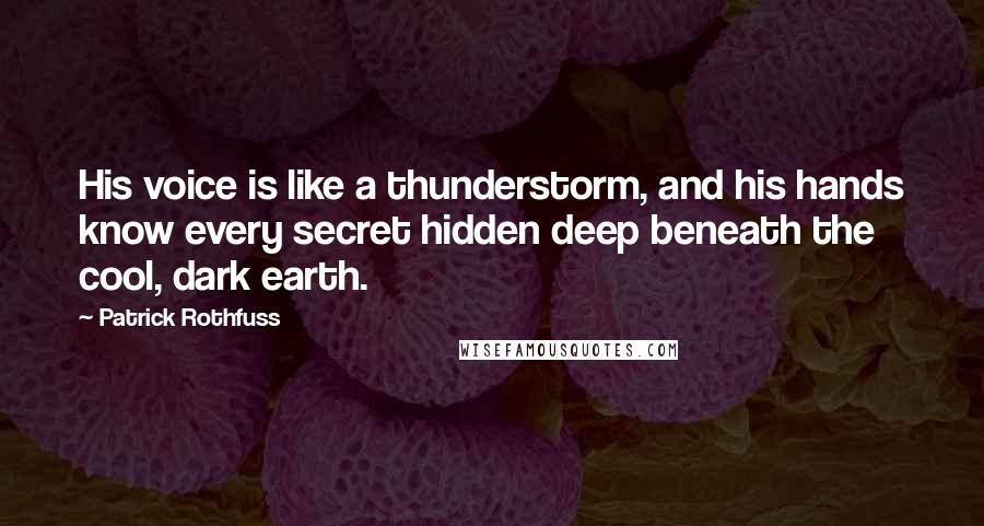 Patrick Rothfuss Quotes: His voice is like a thunderstorm, and his hands know every secret hidden deep beneath the cool, dark earth.