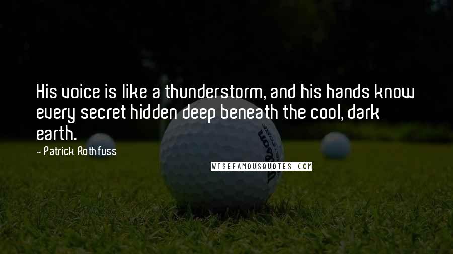 Patrick Rothfuss Quotes: His voice is like a thunderstorm, and his hands know every secret hidden deep beneath the cool, dark earth.