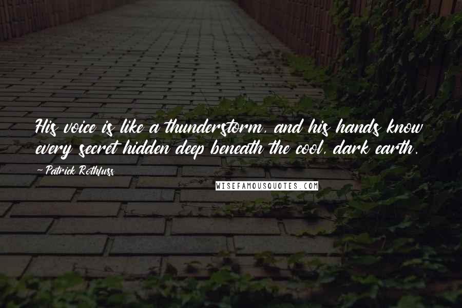 Patrick Rothfuss Quotes: His voice is like a thunderstorm, and his hands know every secret hidden deep beneath the cool, dark earth.