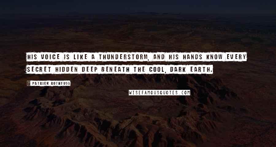 Patrick Rothfuss Quotes: His voice is like a thunderstorm, and his hands know every secret hidden deep beneath the cool, dark earth.