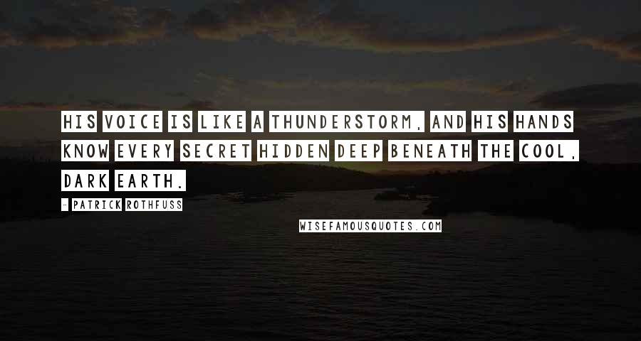 Patrick Rothfuss Quotes: His voice is like a thunderstorm, and his hands know every secret hidden deep beneath the cool, dark earth.