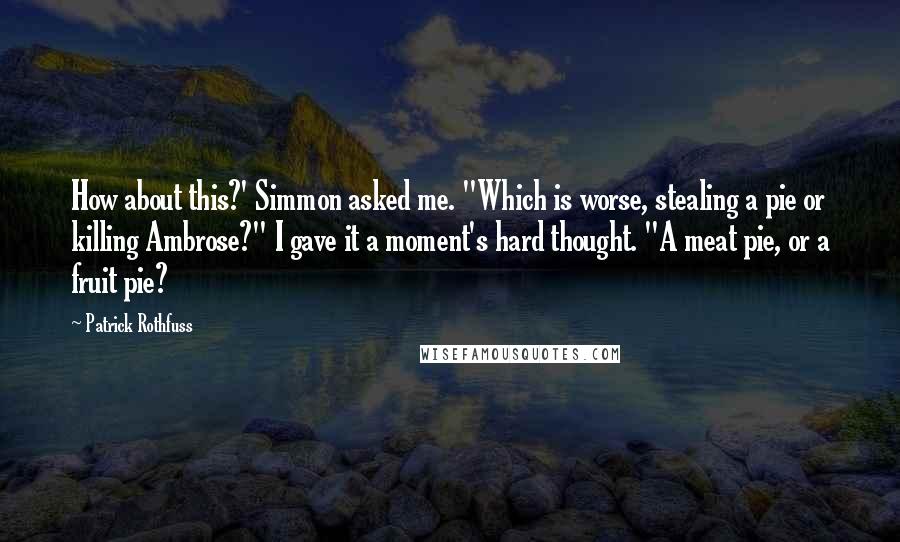 Patrick Rothfuss Quotes: How about this?' Simmon asked me. "Which is worse, stealing a pie or killing Ambrose?" I gave it a moment's hard thought. "A meat pie, or a fruit pie?