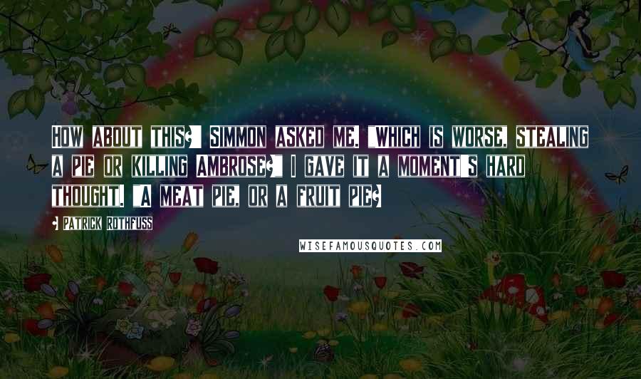 Patrick Rothfuss Quotes: How about this?' Simmon asked me. "Which is worse, stealing a pie or killing Ambrose?" I gave it a moment's hard thought. "A meat pie, or a fruit pie?