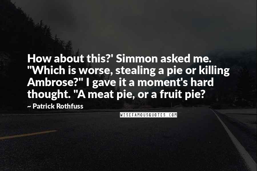 Patrick Rothfuss Quotes: How about this?' Simmon asked me. "Which is worse, stealing a pie or killing Ambrose?" I gave it a moment's hard thought. "A meat pie, or a fruit pie?