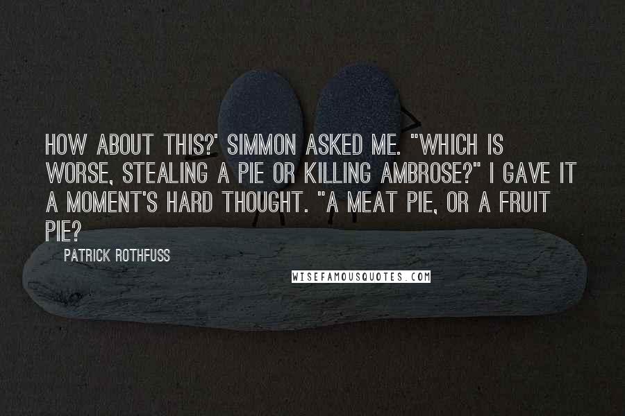 Patrick Rothfuss Quotes: How about this?' Simmon asked me. "Which is worse, stealing a pie or killing Ambrose?" I gave it a moment's hard thought. "A meat pie, or a fruit pie?