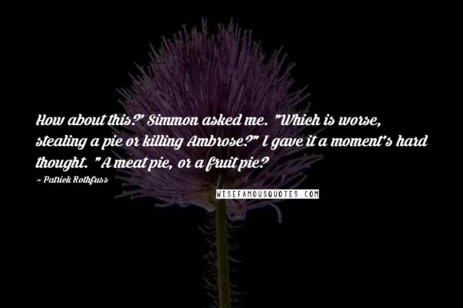 Patrick Rothfuss Quotes: How about this?' Simmon asked me. "Which is worse, stealing a pie or killing Ambrose?" I gave it a moment's hard thought. "A meat pie, or a fruit pie?