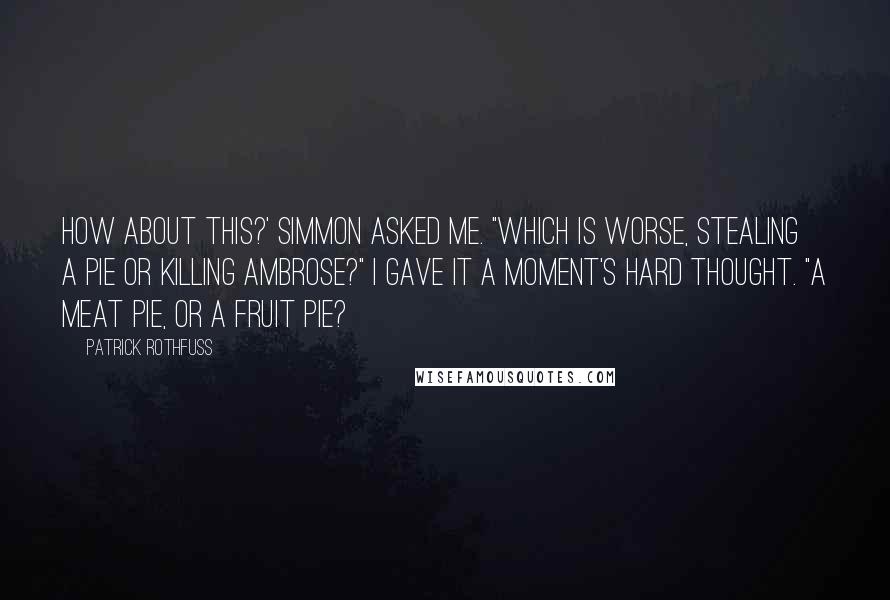 Patrick Rothfuss Quotes: How about this?' Simmon asked me. "Which is worse, stealing a pie or killing Ambrose?" I gave it a moment's hard thought. "A meat pie, or a fruit pie?