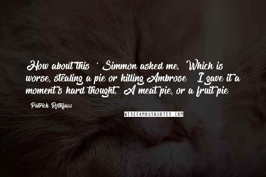 Patrick Rothfuss Quotes: How about this?' Simmon asked me. "Which is worse, stealing a pie or killing Ambrose?" I gave it a moment's hard thought. "A meat pie, or a fruit pie?